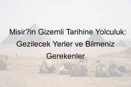 Mısır’ın Gizemli Tarihine Yolculuk: Gezilecek Yerler ve Bilmeniz Gerekenler