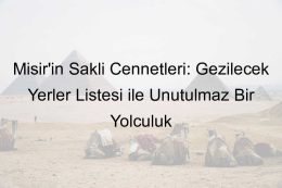 Mısır’ın Saklı Cennetleri: Gezilecek Yerler Listesi ile Unutulmaz Bir Yolculuk